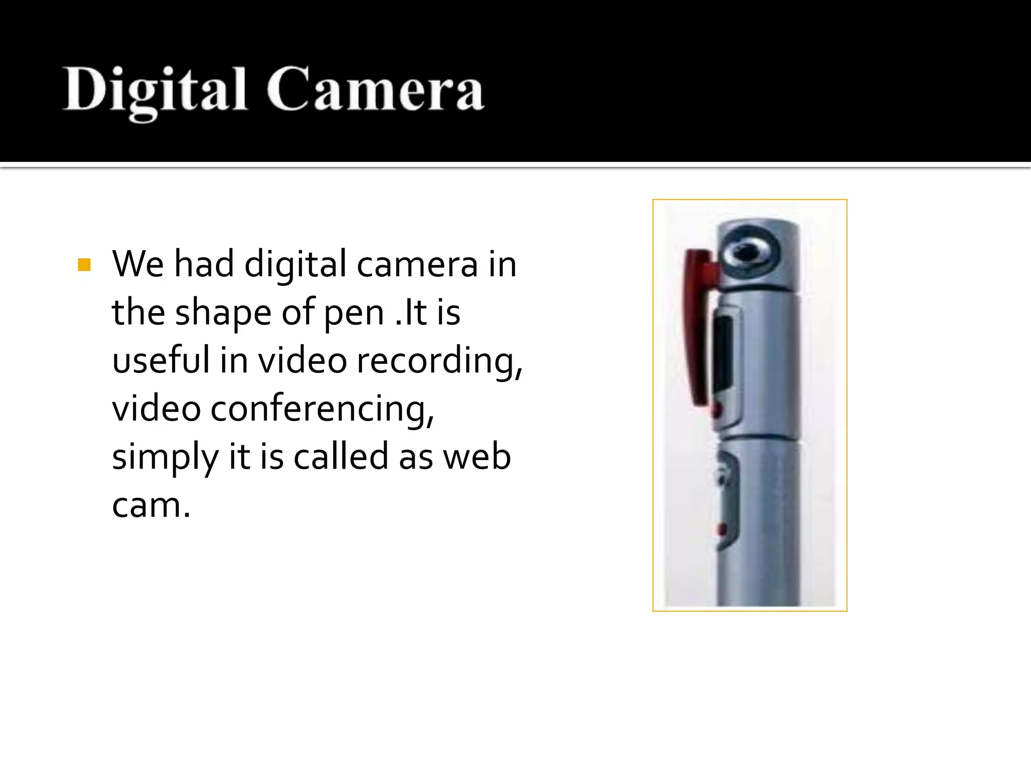  We had digital camera in
the shape of pen .It is
useful in video recording,
video conferencing,
simply it is called as web
cam.
 