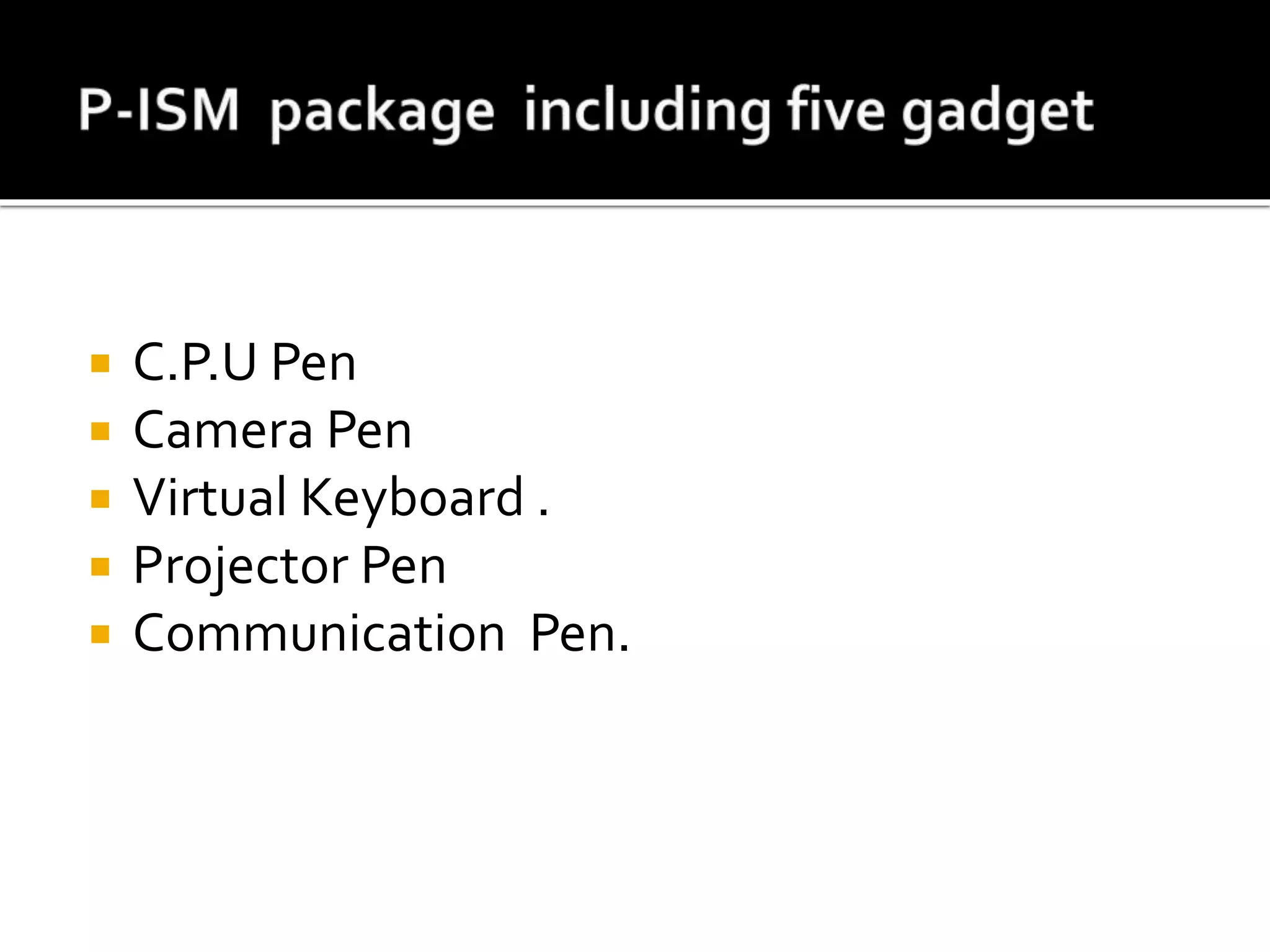  C.P.U Pen
 Camera Pen
 Virtual Keyboard .
 Projector Pen
 Communication Pen.
 