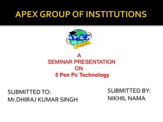 SUBMITTEDTO:
Mr.DHIRAJ KUMAR SINGH
SUBMITTED BY:
NIKHIL NAMA
A
SEMINAR PRESENTATION
ON
5 Pen Pc Technology
 
