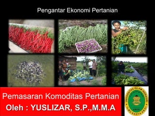 Pemasaran Komoditas Pertanian
Oleh : YUSLIZAR, S.P.,M.M.A
Pengantar Ekonomi Pertanian
 