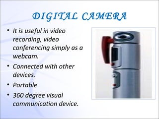 DIGITAL CAMERA
• It is useful in video
  recording, video
  conferencing simply as a
  webcam.
• Connected with other
  devices.
• Portable
• 360 degree visual
  communication device.
 