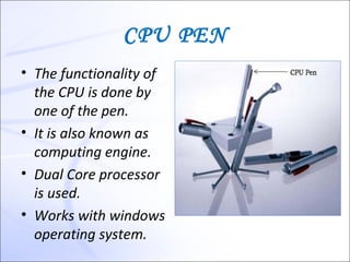 CPU PEN
• The functionality of
  the CPU is done by
  one of the pen.
• It is also known as
  computing engine.
• Dual Core processor
  is used.
• Works with windows
  operating system.
 