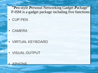 “Pen-style Personal Networking Gadget Package”
P-ISM is a gadget package including five functions:
● CUP PEN
● CAMERA
● VIRTUAL KEYBOARD
● VISUAL OUTPUT
● APHONE
 