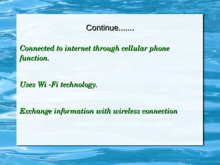 Continue.......Continue.......
Connected to internet through cellular phone Connected to internet through cellular phone 
function.function.
Uses Wi ­Fi technology.Uses Wi ­Fi technology.
Exchange information with wireless connectionExchange information with wireless connection
 