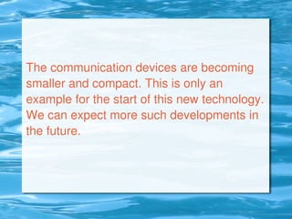 The communication devices are becoming
smaller and compact. This is only an
example for the start of this new technology.
We can expect more such developments in
the future.
 
