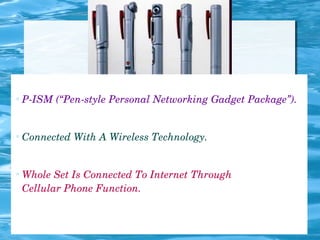  P­ISM (“Pen­style Personal Networking Gadget Package”).
 Connected With A Wireless Technology.
 Whole Set Is Connected To Internet Through 
Cellular Phone Function.
 