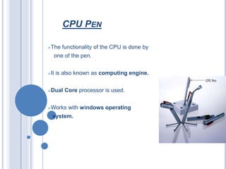 CPU PEN
The functionality of the CPU is done by
one of the pen.
It is also known as computing engine.
Dual Core processor is used.
Works with windows operating
 system.
 