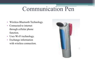 Communication Pen
• Wireless Bluetooth Technology.
• Connected to internet
through cellular phone
function.
• Uses Wi-Fi technology.
• Exchange information
with wireless connection.
 