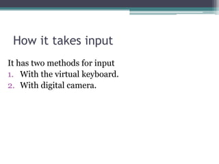 How it takes input
It has two methods for input
1. With the virtual keyboard.
2. With digital camera.
 