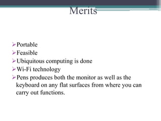Merits
Portable
Feasible
Ubiquitous computing is done
Wi-Fi technology
Pens produces both the monitor as well as the
keyboard on any flat surfaces from where you can
carry out functions.
 