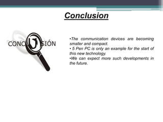 •The communication devices are becoming
smaller and compact.
• 5 Pen PC is only an example for the start of
this new technology.
•We can expect more such developments in
the future.
Conclusion
 