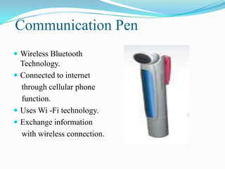 Communication Pen
 Wireless Bluetooth
  Technology.
 Connected to internet
  through cellular phone
  function.
 Uses Wi -Fi technology.
 Exchange information
  with wireless connection.
 
