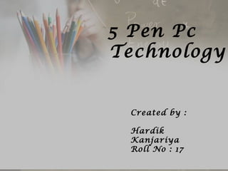 Created by :
Hardik
Kanjariya
Roll No : 17
5 Pen Pc
Technology
 