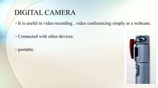 DIGITAL CAMERA 
It is useful in video recording , video conferencing simply as a webcam. 
Connected with other devices. 
portable. 
 