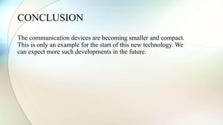 CONCLUSION 
The communication devices are becoming smaller and compact. 
This is only an example for the start of this new technology. We 
can expect more such developments in the future. 
 