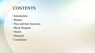 CONTENTS 
Introduction 
History 
Pens and their functions 
Block Diagram 
Merits 
Demerits 
Conclusion 
 