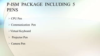 P-ISM PACKAGE INCLUDING 5 
PENS 
 CPU Pen 
 Communication Pen 
Virtual Keyboard 
 Projector Pen 
 Camera Pen 
 