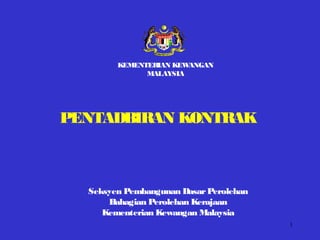 1
Seksyen Pembangunan DasarPerolehan
Bahagian Perolehan Kerajaan
Kementerian Kewangan Malaysia
PENTADBIRAN KONTRAK
KEMENTERIAN KEWANGAN
MALAYSIA
 