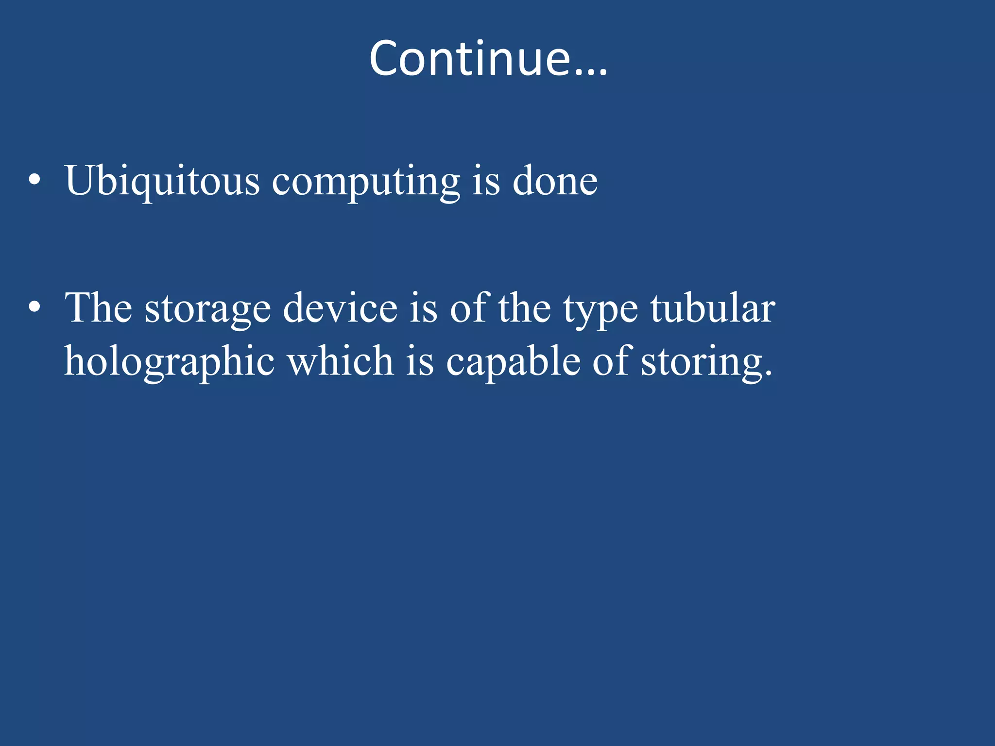 Continue…
• Ubiquitous computing is done
• The storage device is of the type tubular
holographic which is capable of storing.
 