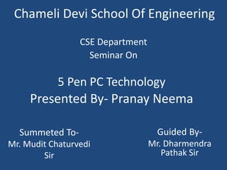 Guided By-
Mr. Dharmendra
Pathak Sir
Chameli Devi School Of Engineering
CSE Department
Seminar On
Presented By- Pranay Neema
Summeted To-
Mr. Mudit Chaturvedi
Sir
5 Pen PC Technology
 