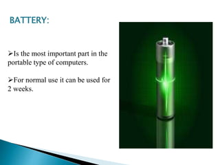BATTERY:
Is the most important part in the
portable type of computers.
For normal use it can be used for
2 weeks.
 