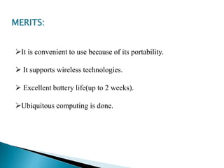 MERITS:
It is convenient to use because of its portability.
 It supports wireless technologies.
 Excellent battery life(up to 2 weeks).
Ubiquitous computing is done.
 