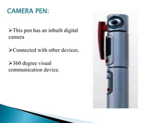 CAMERA PEN:
This pen has an inbuilt digital
camera
Connected with other devices.
360 degree visual
communication device.
 