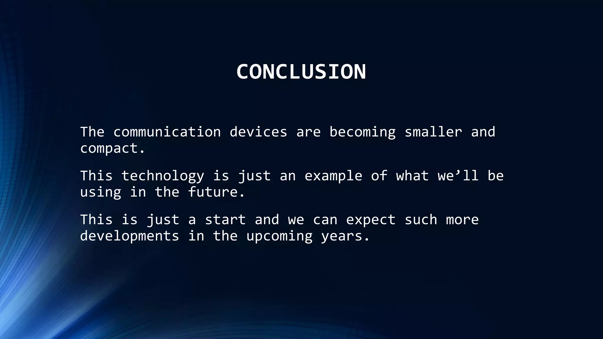 CONCLUSION
The communication devices are becoming smaller and
compact.
This technology is just an example of what we’ll be
using in the future.
This is just a start and we can expect such more
developments in the upcoming years.
 