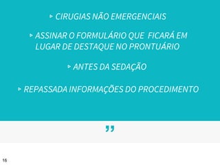 ”
16
▹CIRUGIAS NÃO EMERGENCIAIS
▹ASSINAR O FORMULÁRIO QUE FICARÁ EM
LUGAR DE DESTAQUE NO PRONTUÁRIO
▹ANTES DA SEDAÇÃO
▹REPASSADA INFORMAÇÕES DO PROCEDIMENTO
 