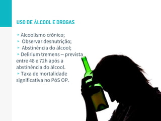 USO DE ÁLCOOL E DROGAS
▹Alcoolismo crônico;
▹ Observar desnutrição;
▹ Abstinência do álcool;
▹Delirium tremens – prevista
entre 48 e 72h após a
abstinência do álcool.
▹Taxa de mortalidade
significativa no PóS OP.
19
 