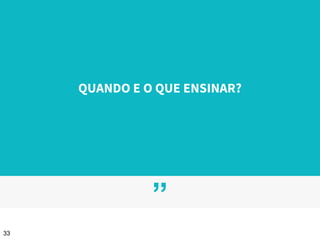 ”
QUANDO E O QUE ENSINAR?
33
 