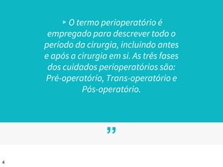 ”
▹O termo perioperatório é
empregado para descrever todo o
período da cirurgia, incluindo antes
e após a cirurgia em si. As três fases
dos cuidados perioperatórios são:
Pré-operatório, Trans-operatório e
Pós-operatório.
4
 