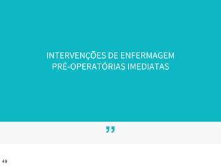 ”
INTERVENÇÕES DE ENFERMAGEM
PRÉ-OPERATÓRIAS IMEDIATAS
49
 