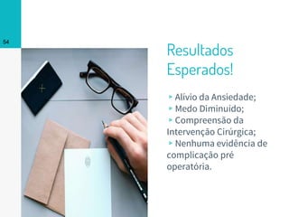 Resultados
Esperados!
▹Alívio da Ansiedade;
▹Medo Diminuído;
▹Compreensão da
Intervenção Cirúrgica;
▹Nenhuma evidência de
complicação pré
operatória.
54
 