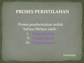 PROSES PERISTILAHAN
Proses pembentukan istilah
bahasa Melayu ialah :
i. Pengimbuhan
ii. Penggandaan
iii. Penggabungan
 