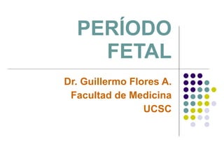 PERÍODO FETAL Dr. Guillermo Flores A. Facultad de Medicina UCSC 