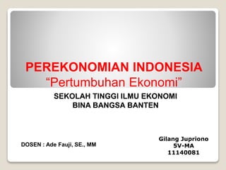 PEREKONOMIAN INDONESIA
“Pertumbuhan Ekonomi”
SEKOLAH TINGGI ILMU EKONOMI
BINA BANGSA BANTEN
DOSEN : Ade Fauji, SE., MM
Gilang Jupriono
5V-MA
11140081
 