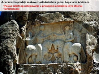 -Ahuramazda predaje znakove vlasti Ardeshiru gazeći boga tame Ahrimana *Pojava reljefnog uobličavanja u prirodnom ambijentu (živa stijena) *Simetričnost 