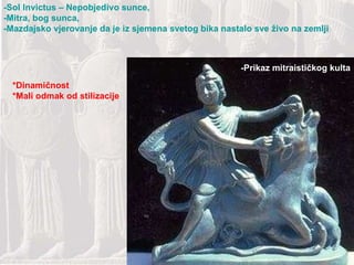 -Prikaz mitraističkog kulta -Sol Invictus – Nepobjedivo sunce, -Mitra, bog sunca, -Mazdajsko vjerovanje da je iz sjemena svetog bika nastalo sve živo na zemlji *Dinamičnost *Mali odmak od stilizacije 