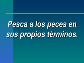 Pesca a los peces en sus propios términos. 