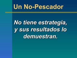 No tiene estrategia, y sus resultados lo demuestran. Un No-Pescador 