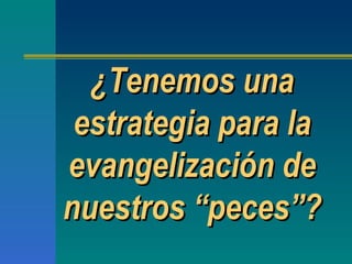 ¿Tenemos una estrategia para la evangelización de nuestros  “ peces ” ? 