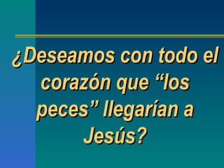 ¿Deseamos con todo el corazón que  “ los peces ”  llegarían a Jesús? 