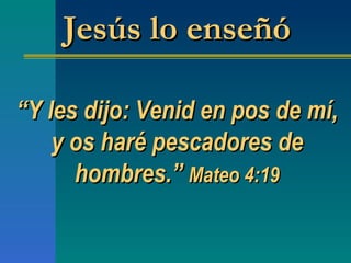 “ Y les dijo: Venid en pos de mí, y os haré pescadores de hombres. ”   Mateo 4:19 Jesús lo enseñó 