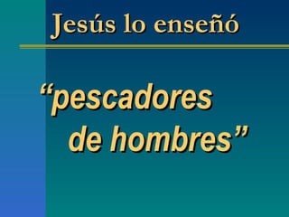 “ pescadores  de hombres ” Jesús lo enseñó 