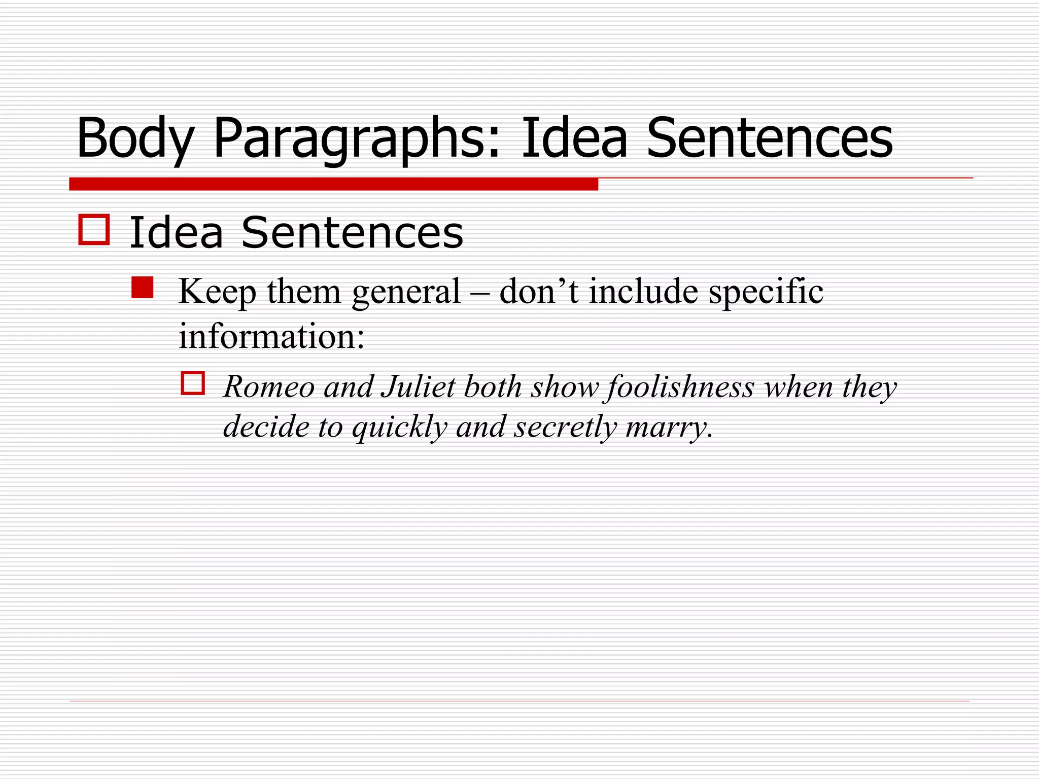 Body Paragraphs: Idea Sentences Idea Sentences Keep them general – don’t include specific information: Romeo and Juliet both show foolishness when they decide to quickly and secretly marry. 
