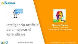 @AEFOL #EXPOELEARNING
Inteligencia artificial
para mejorar el
aprendizaje
Feria de Madrid, 1 y 2 de marzo 2018
Melchor Gómez
Tecnología Educativa
Universidad Autónoma Madrid
 