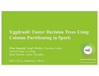 Yggdrasil: Faster Decision Trees Using
Column Partitioning in Spark
Firas Abuzaid, Joseph Bradley, Feynman Liang,
Andrew Feng, Lee Yang,
Matei Zaharia, Ameet Talwalkar
MIT, UCLA, Databricks, Yahoo!
 