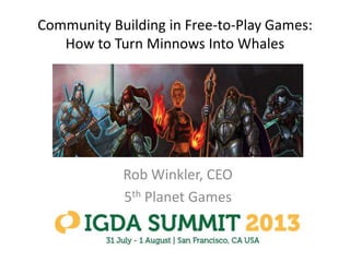 Community Building in Free-to-Play Games:
How to Turn Minnows Into Whales
Rob Winkler, CEO
5th Planet Games
 