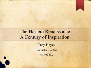 The Harlem Renaissance:
A Century of Inspiration
Troy Hayes
Instructor Riordan
Hst 102-E02
 